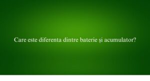 Care este diferenta dintre baterie și acumulator