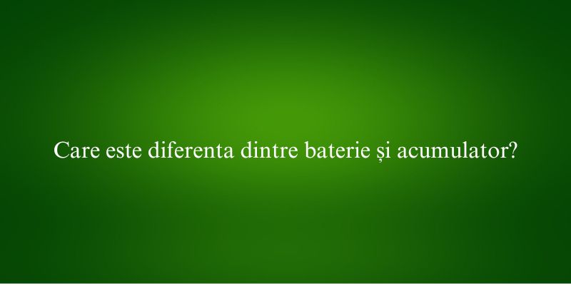 Care este diferenta dintre baterie și acumulator