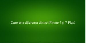 Care este diferența dintre iPhone 7 și 7 Plus
