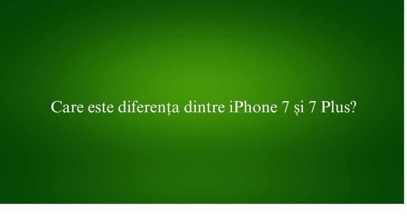 Care este diferența dintre iPhone 7 și 7 Plus