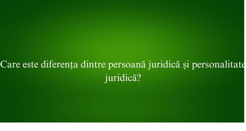 Care este diferența dintre persoană juridică și personalitate juridică