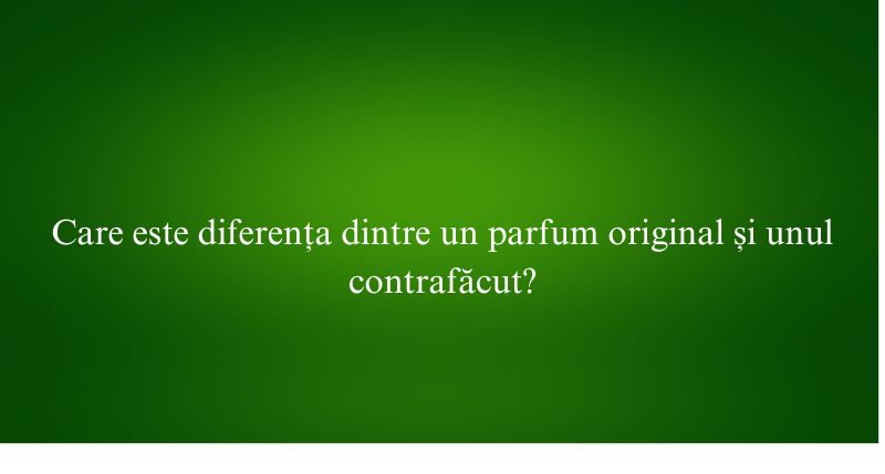 Care este diferența dintre un parfum original și unul contrafăcut