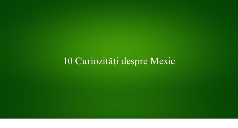 10 Curiozități despre Mexic