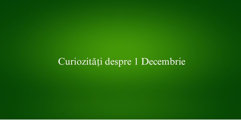 Curiozități despre 1 Decembrie