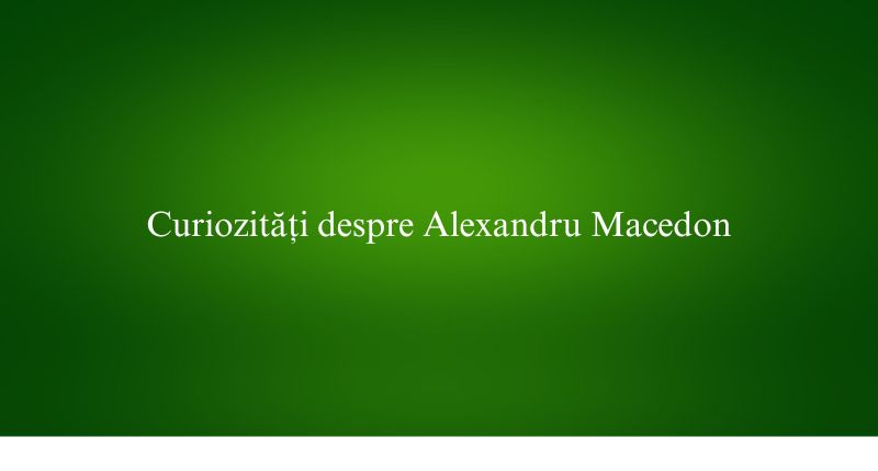Curiozități despre Alexandru Macedon