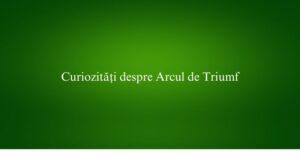 Curiozități despre Arcul de Triumf