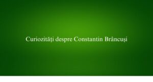 Curiozități despre Constantin Br&acirc;ncuși