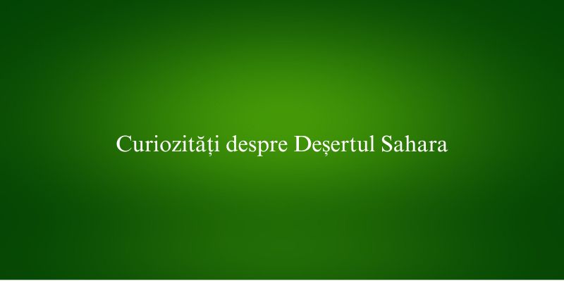 Curiozități despre Deșertul Sahara