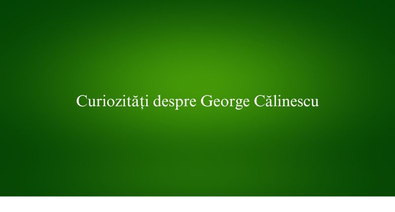 Curiozități despre George Călinescu
