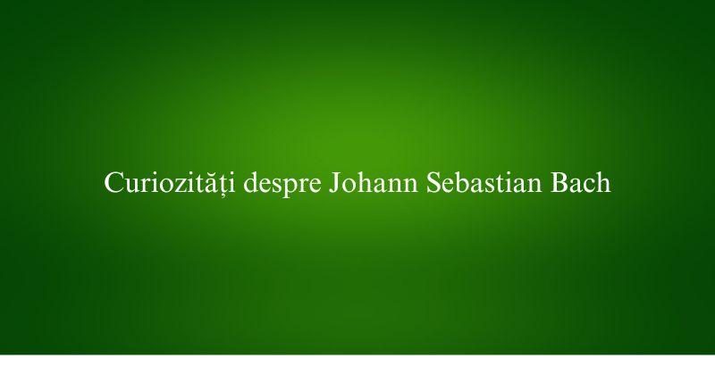 Curiozități despre Johann Sebastian Bach