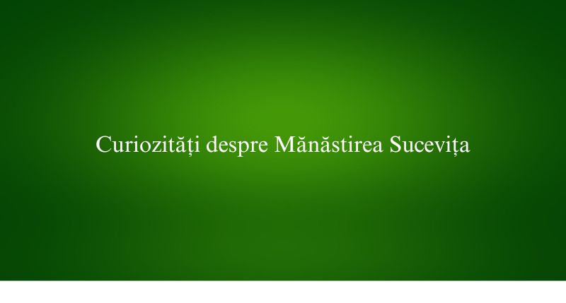 Curiozități despre Mănăstirea Sucevița