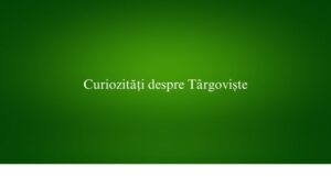 Curiozități despre T&acirc;rgoviște