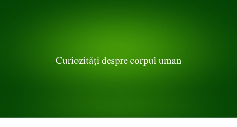 Curiozități despre corpul uman