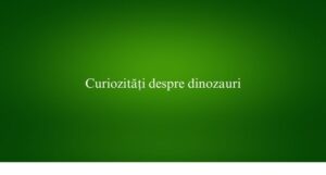 Curiozități despre dinozauri