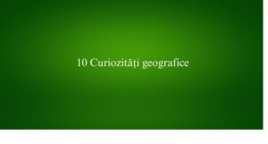 10 Curiozități geografice