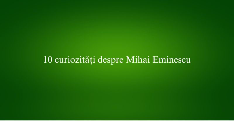 10 curiozități despre Mihai Eminescu