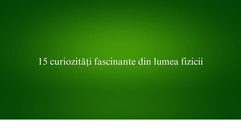15 curiozități fascinante din lumea fizicii