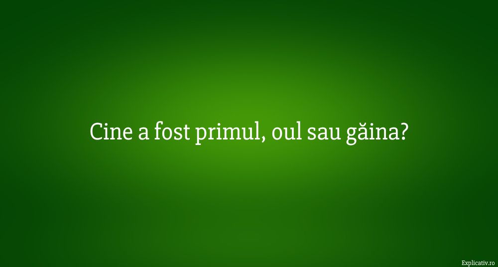 Cine a fost primul, oul sau găina
