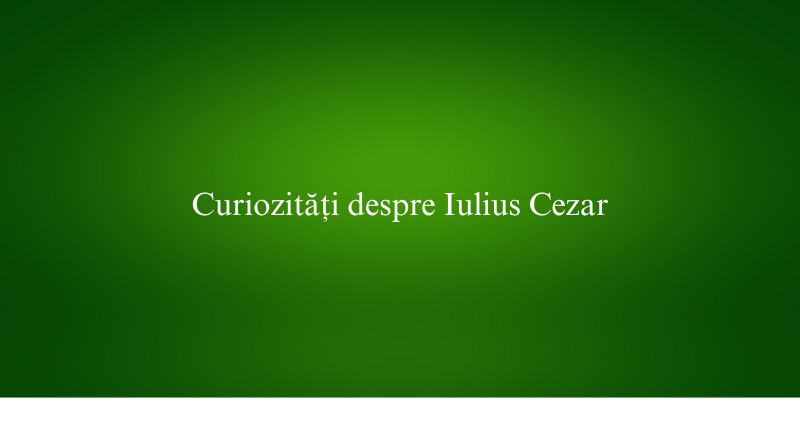 Curiozități despre Iulius Cezar