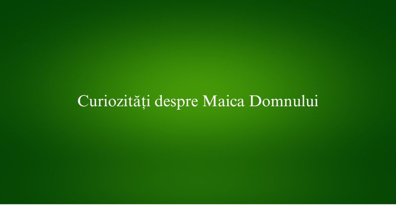 Curiozități despre Maica Domnului
