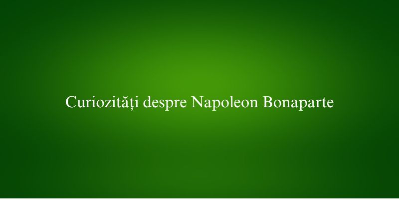 Curiozități despre Napoleon Bonaparte