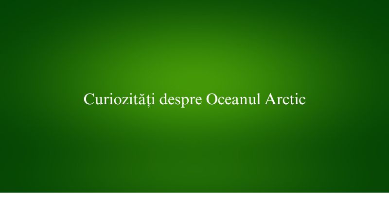 Curiozități despre Oceanul Arctic
