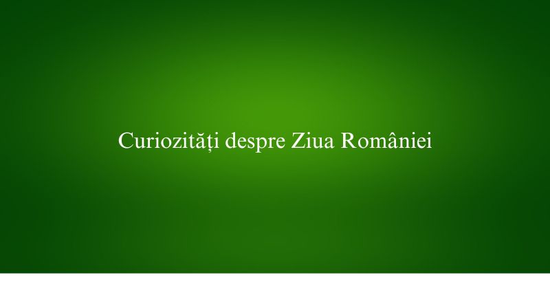 Curiozități despre Ziua României