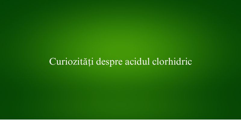 Curiozități despre acidul clorhidric