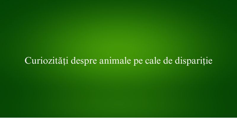 Curiozități despre animale pe cale de dispariție