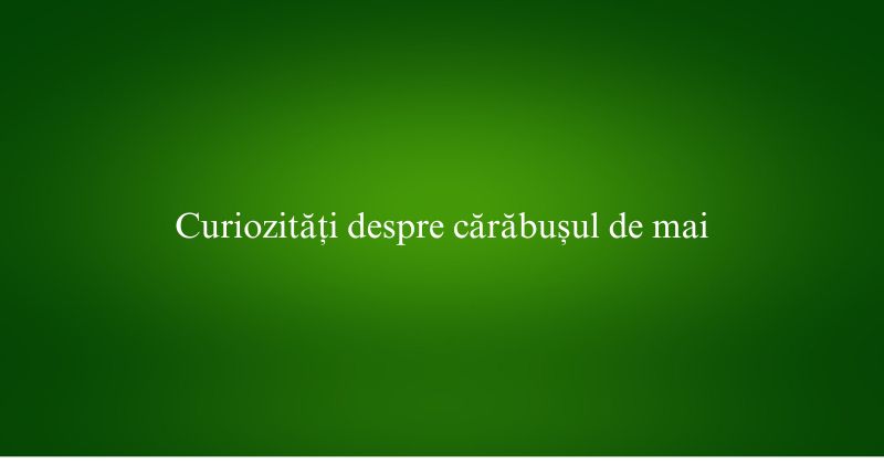Curiozități despre cărăbușul de mai