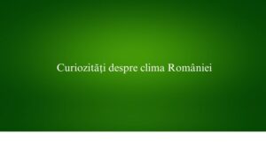 Curiozități despre clima Rom&acirc;niei
