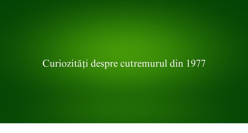 Curiozități despre cutremurul din 1977
