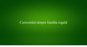 Curiozități despre familia regală