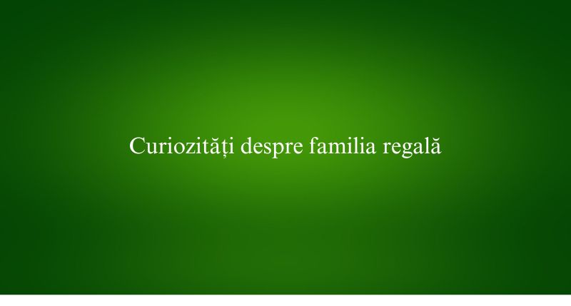 Curiozități despre familia regală