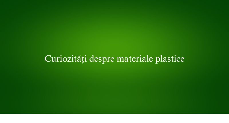 Curiozități despre materiale plastice