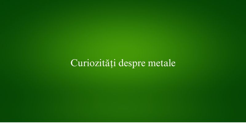 Curiozități despre metale