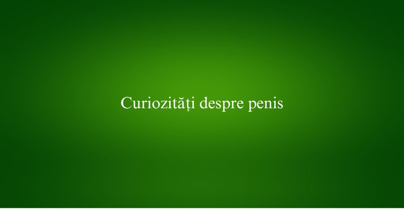 Curiozități despre penis