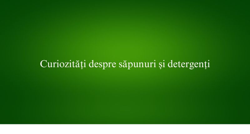 Curiozități despre săpunuri și detergenți
