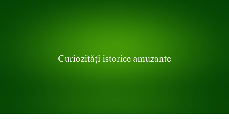 Curiozități istorice amuzante