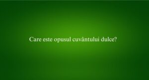 Care este opusul cuv&acirc;ntului dulce