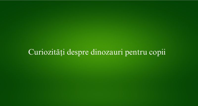 Curiozități despre dinozauri pentru copii