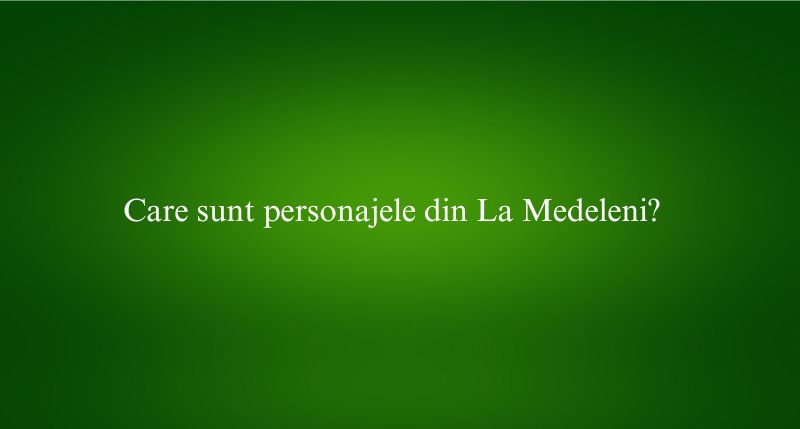 Care sunt personajele din La Medeleni
