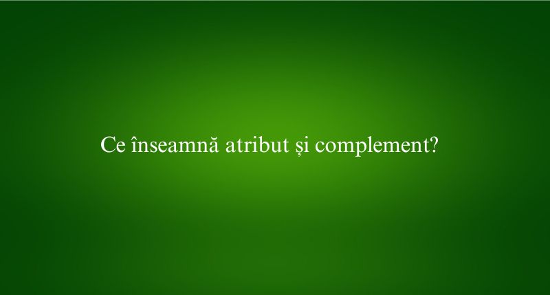 Ce înseamnă atribut și complement