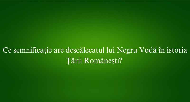Ce semnificație are descălecatul lui Negru Vodă în istoria Țării Românești