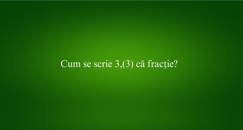 Cum se scrie 3,(3) că fracție