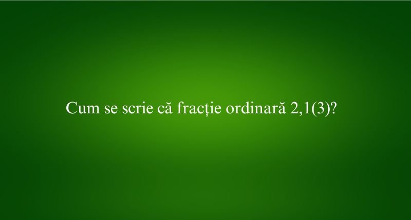 Cum se scrie că fracție ordinară 2,1(3)