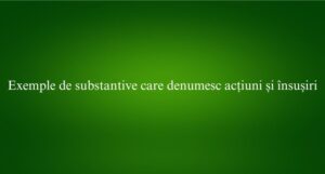 Exemple de substantive care denumesc acțiuni și &icirc;nsușiri