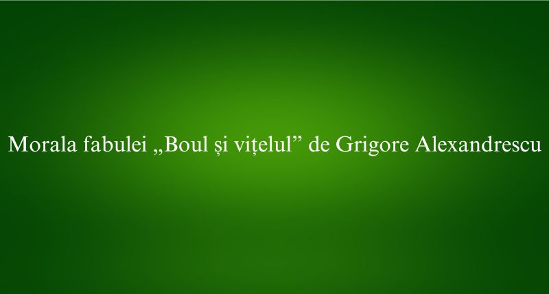 Morala fabulei „Boul și vițelul” de Grigore Alexandrescu