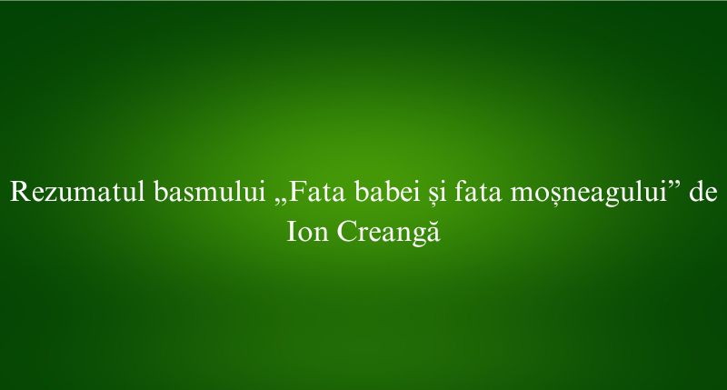 Rezumatul basmului „Fata babei și fata moșneagului” de Ion Creangă