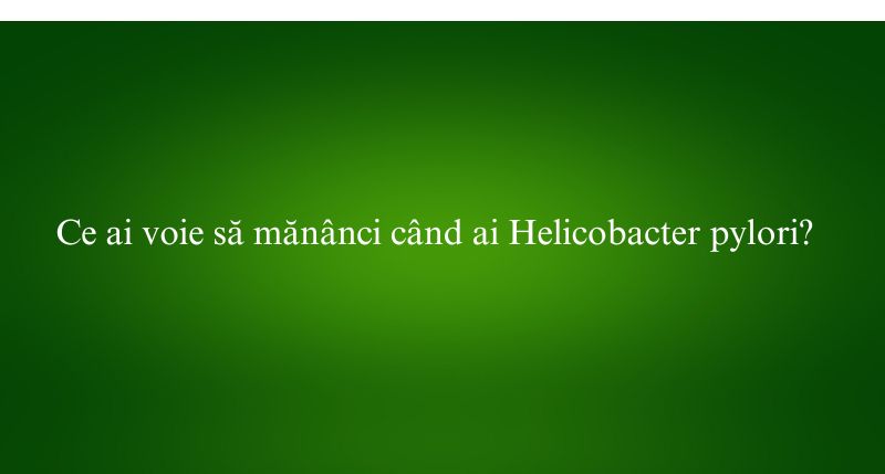 Ce ai voie să mănânci când ai Helicobacter pylori